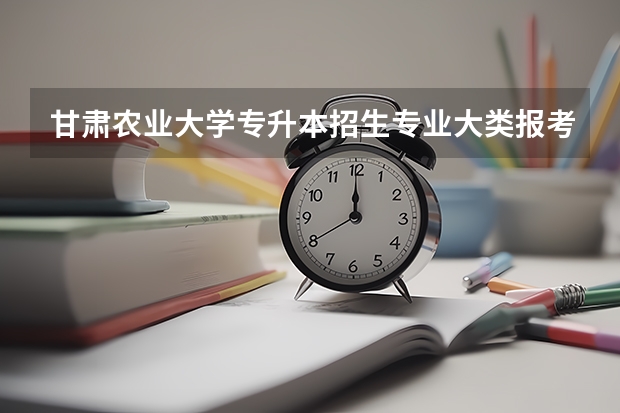 甘肃农业大学专升本招生专业大类报考占比表（专升本招生专业）