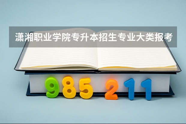 潇湘职业学院专升本招生专业大类报考占比表（专升本招生专业）