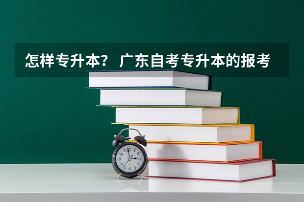 怎样专升本？ 广东自考专升本的报考条件？ 广东专升本报考条件
