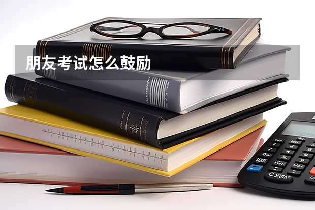 朋友考试怎么鼓励