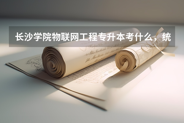 长沙学院物联网工程专升本考什么，统考3+2专升本。湖南信息职业技术学院对应长沙学院考物联网工程的。