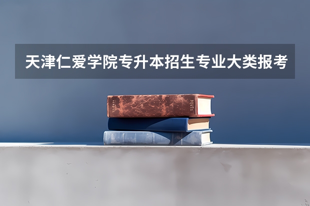 天津仁爱学院专升本招生专业大类报考占比表（专升本招生专业）