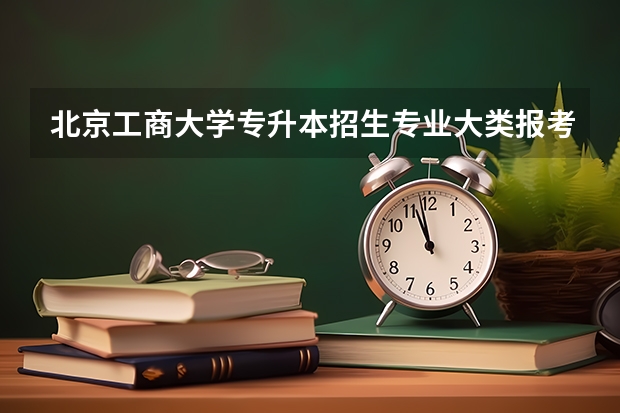 北京工商大学专升本招生专业大类报考占比表（专升本招生专业）