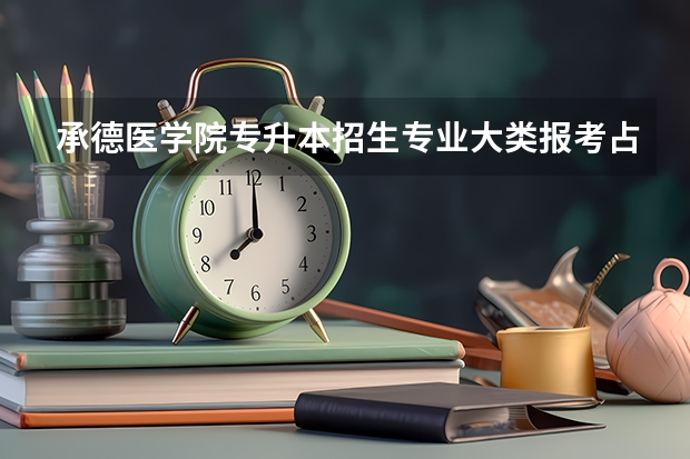 承德医学院专升本招生专业大类报考占比表（专升本招生专业）