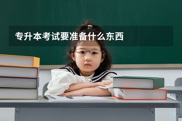 专升本考试要准备什么东西