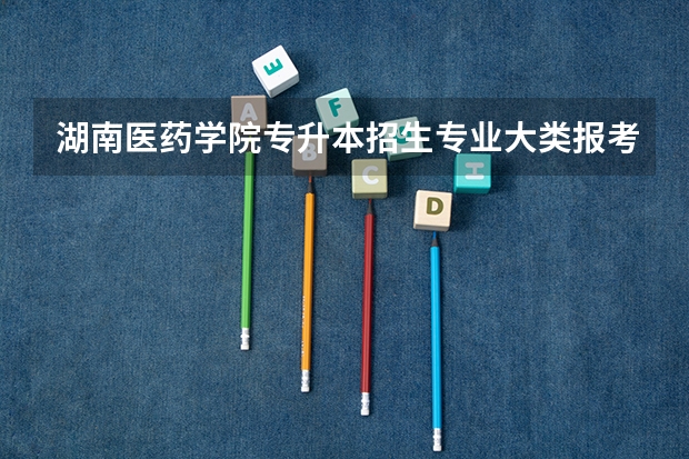 湖南医药学院专升本招生专业大类报考占比表（专升本招生专业）