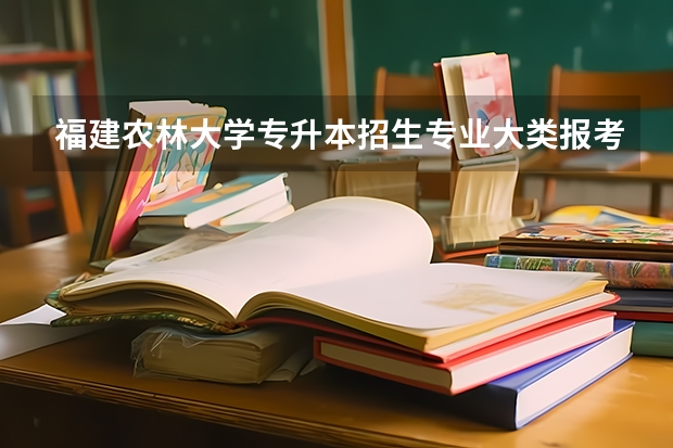 福建农林大学专升本招生专业大类报考占比表（专升本招生专业）