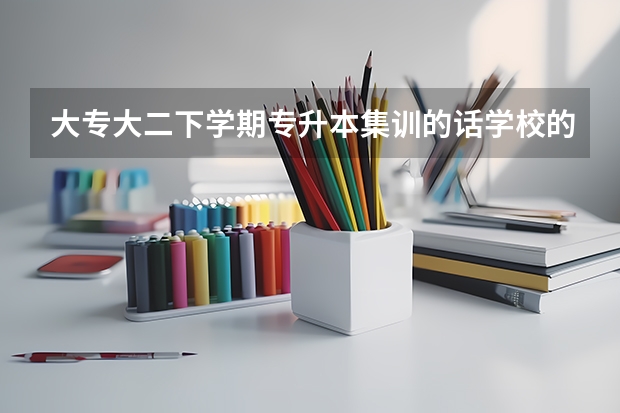大专大二下学期专升本集训的话学校的考试怎么办?