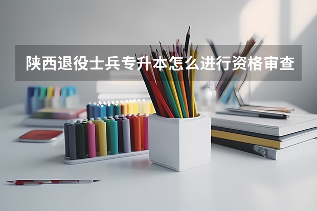 陕西退役士兵专升本怎么进行资格审查？