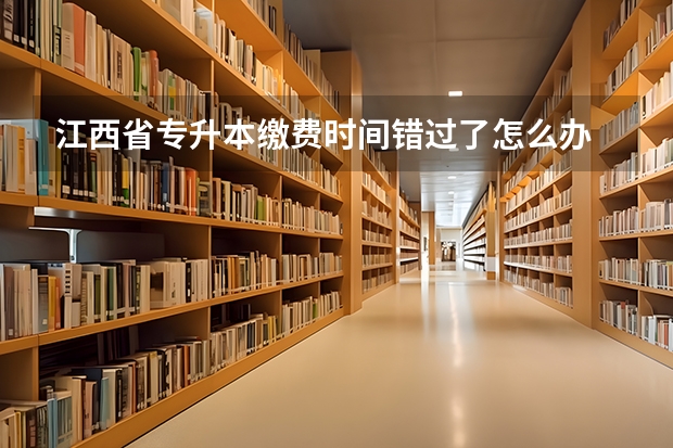 江西省专升本缴费时间错过了怎么办