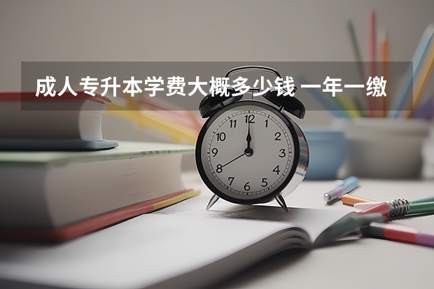 成人专升本学费大概多少钱 一年一缴纳吗？