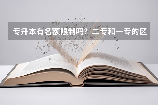 专升本有名额限制吗？二专和一专的区别在哪？专升本时有什么不同？