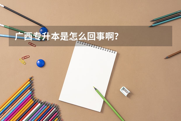 广西专升本是怎么回事啊？