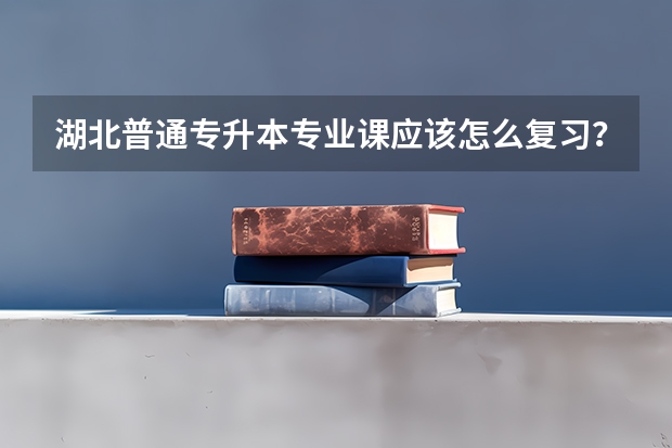 湖北普通专升本专业课应该怎么复习？