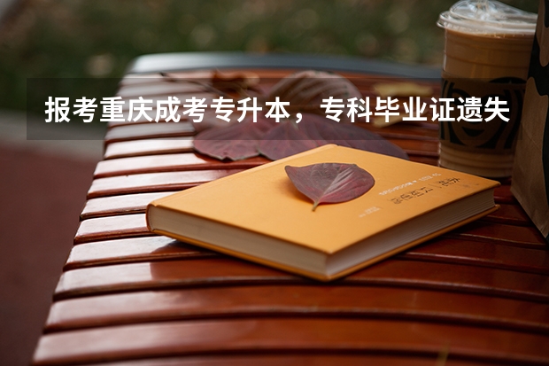 报考重庆成考专升本，专科毕业证遗失了怎么办？