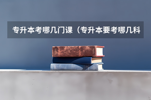 专升本考哪几门课（专升本要考哪几科？）