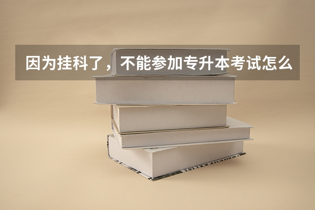 因为挂科了，不能参加专升本考试怎么办啊？求！！！！！