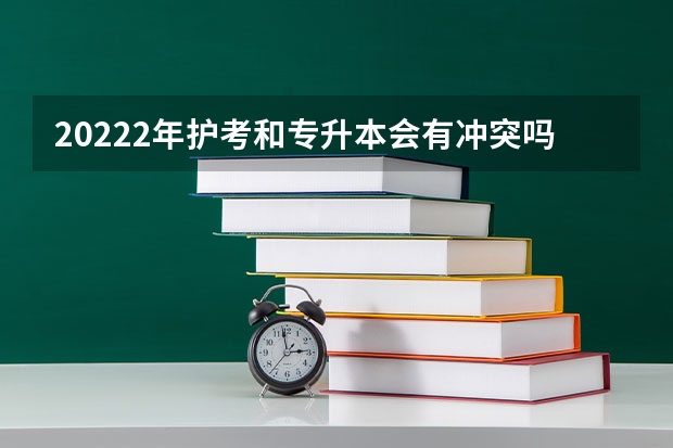 20222年护考和专升本会有冲突吗
