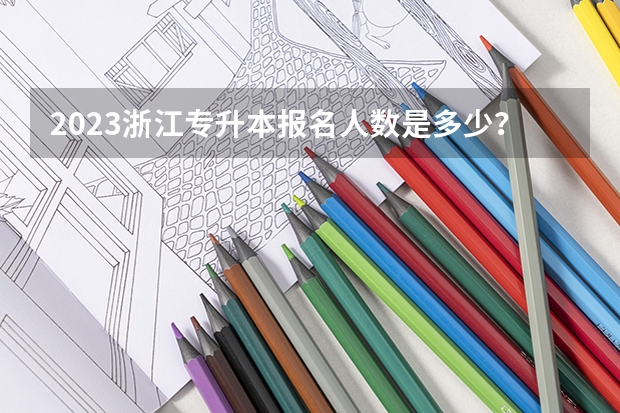 2023浙江专升本报名人数是多少？