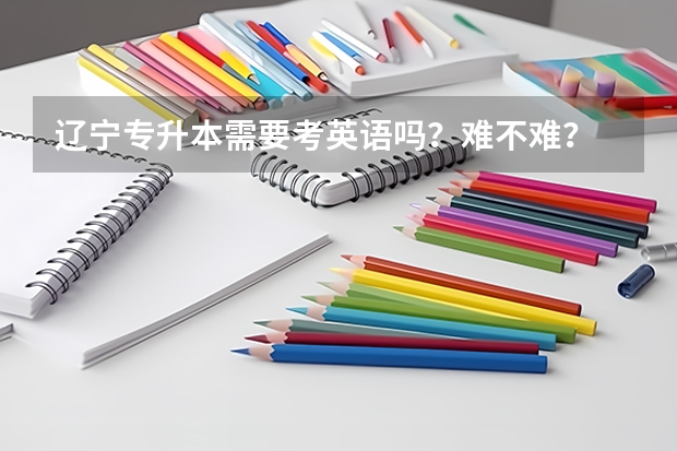 辽宁专升本需要考英语吗？难不难？