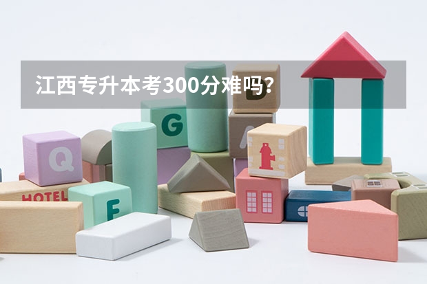 江西专升本考300分难吗？
