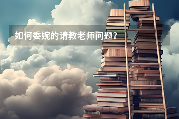 如何委婉的请教老师问题？