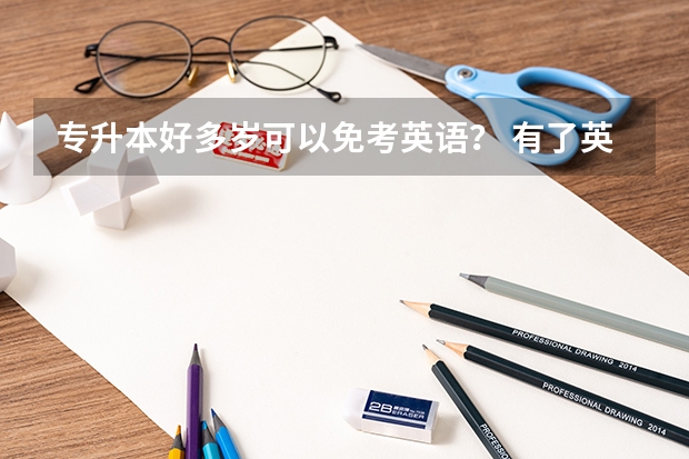专升本好多岁可以免考英语？ 有了英语四级证书可不可以免考专升本中的英语 专接本英语可以不考或用其他科目代替么？大自考可以的，但不知道接本，就是小自考可不可以