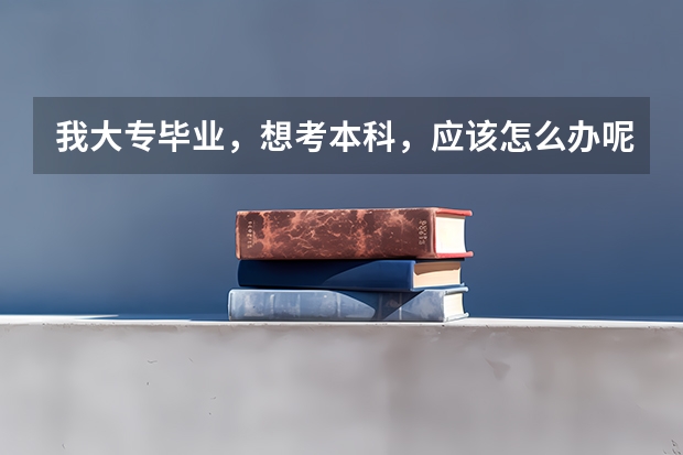 我大专毕业，想考本科，应该怎么办呢？