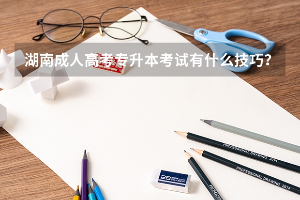 湖南成人高考专升本考试有什么技巧？