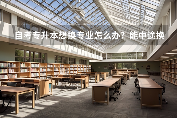 自考专升本想换专业怎么办？能中途换专业吗？