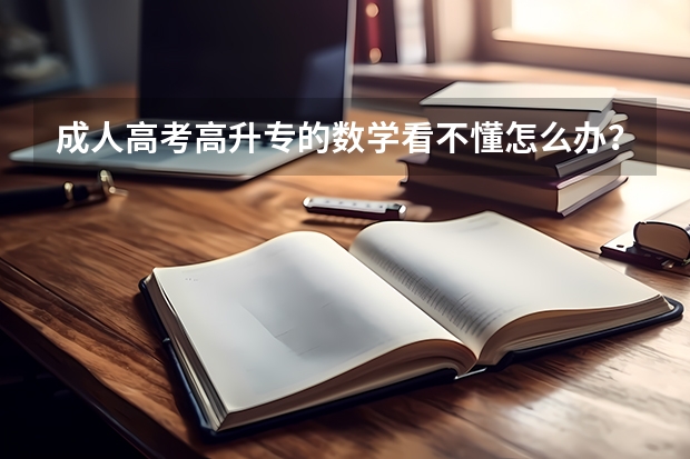 成人高考高升专的数学看不懂怎么办？根本就是一点都看不懂！