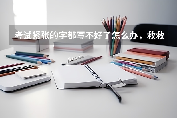 考试紧张的字都写不好了怎么办，救救我