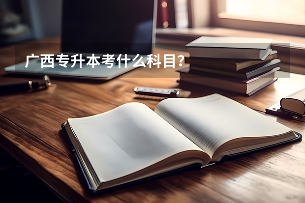 广西专升本考什么科目？