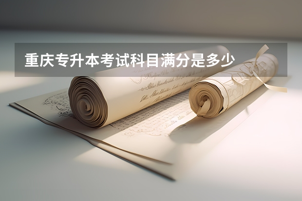 重庆专升本考试科目满分是多少