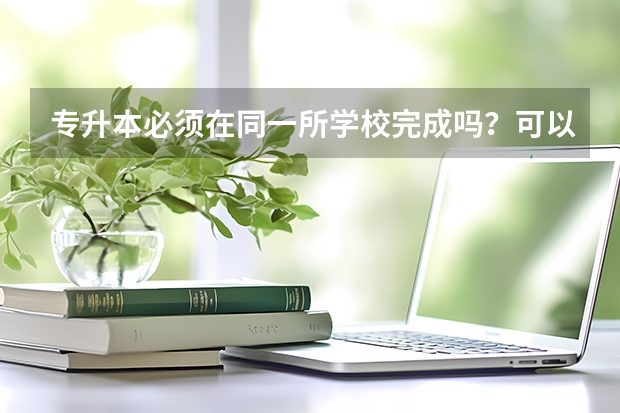专升本必须在同一所学校完成吗？可以考别的学校吗