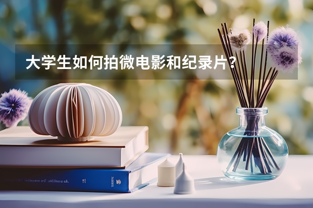 大学生如何拍微电影和纪录片？