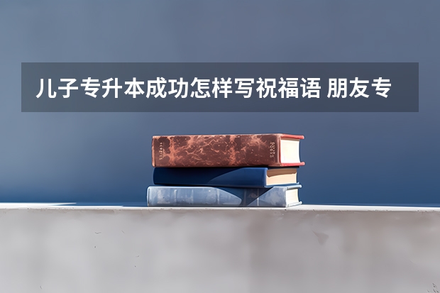儿子专升本成功怎样写祝福语 朋友专升本成功上岸替她高兴的句子集合(40条) 祝福考生专升本的祝福