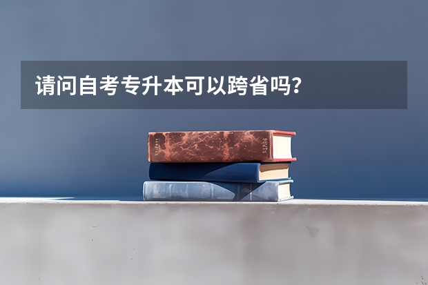 请问自考专升本可以跨省吗？