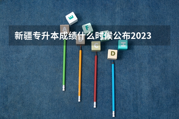 新疆专升本成绩什么时候公布2023