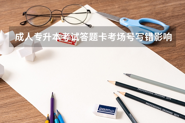 成人专升本考试答题卡考场号写错影响成绩吗？
