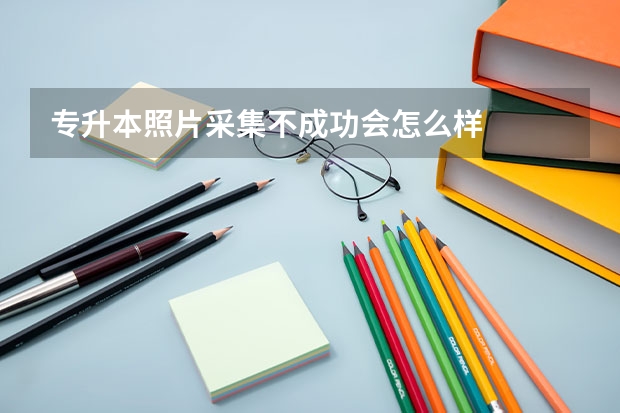 专升本照片采集不成功会怎么样