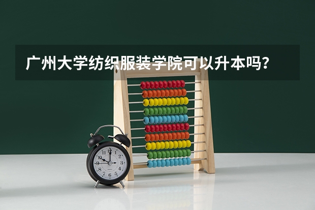 广州大学纺织服装学院可以升本吗？
