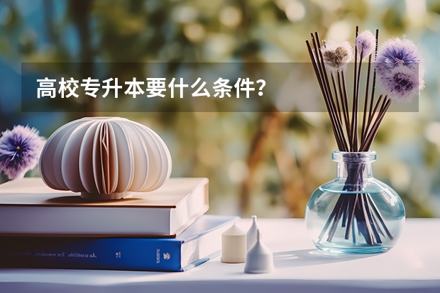 高校专升本要什么条件？