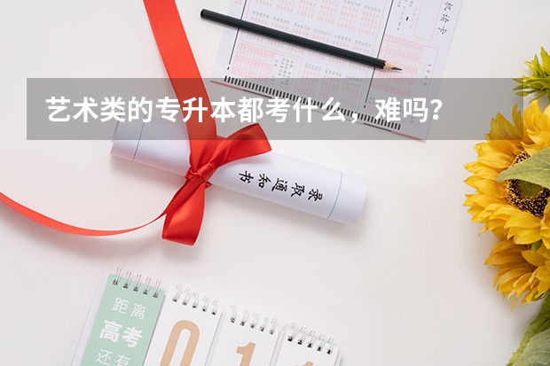 艺术类的专升本都考什么，难吗？