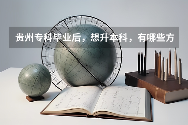 贵州专科毕业后，想升本科，有哪些方法？