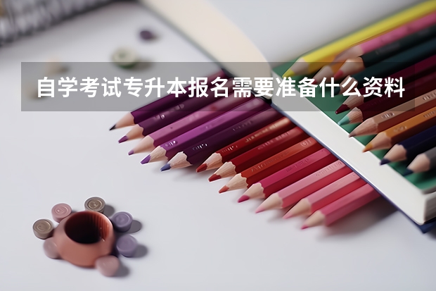 自学考试专升本报名需要准备什么资料?？