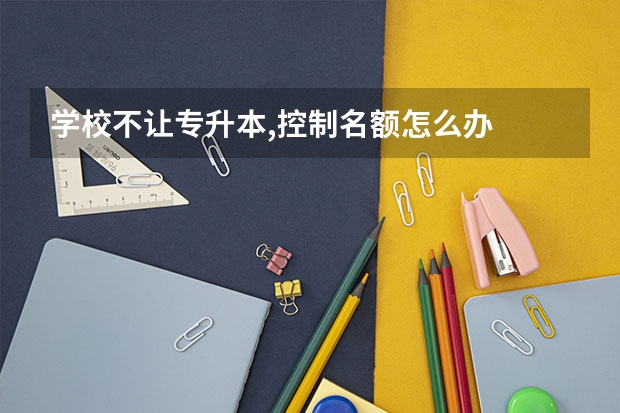 学校不让专升本,控制名额怎么办