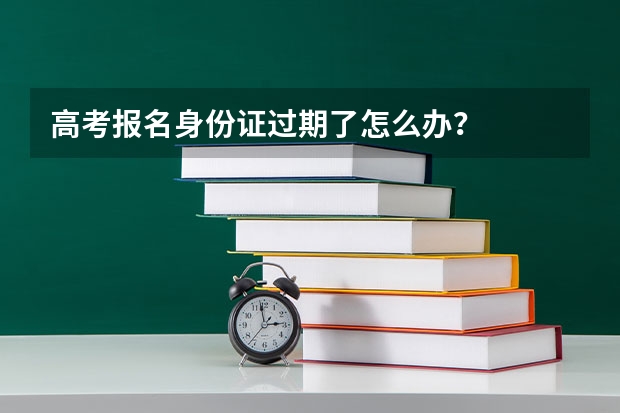 高考报名身份证过期了怎么办？