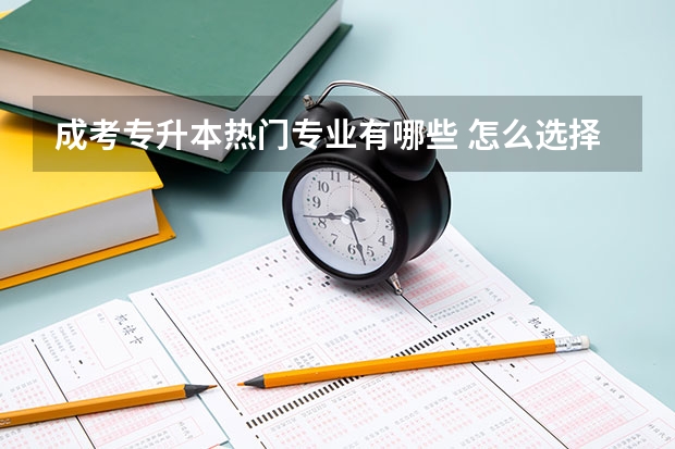 成考专升本热门专业有哪些 怎么选择？