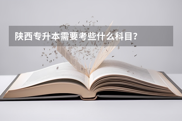 陕西专升本需要考些什么科目？